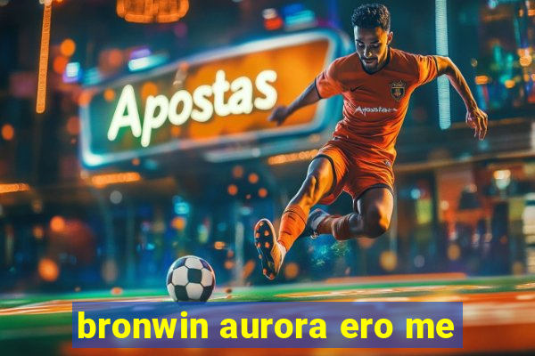 bronwin aurora ero me